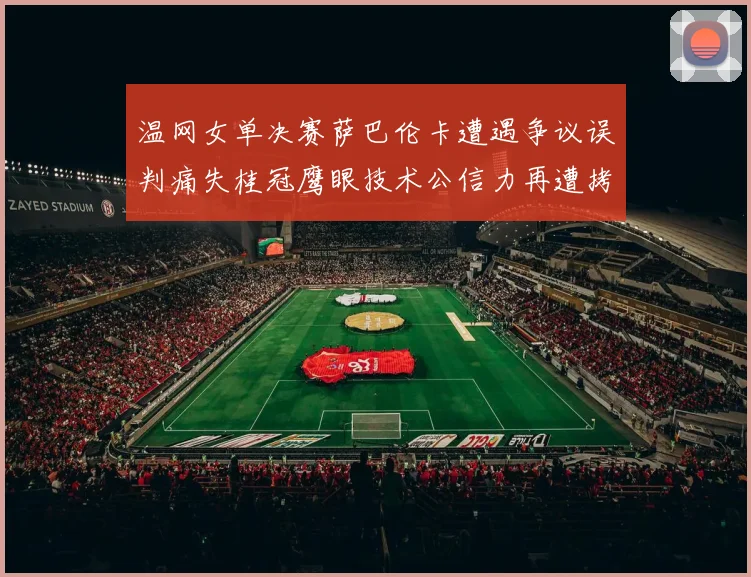 温网女单决赛萨巴伦卡遭遇争议误判痛失桂冠鹰眼技术公信力再遭拷问