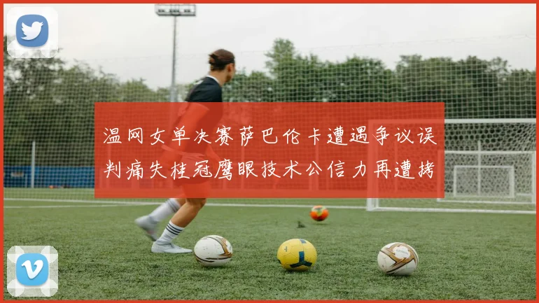 温网女单决赛萨巴伦卡遭遇争议误判痛失桂冠鹰眼技术公信力再遭拷问