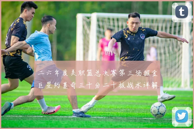 二六年度美职篮总决赛第三场掘金巨星约基奇三十分二十板战术详解