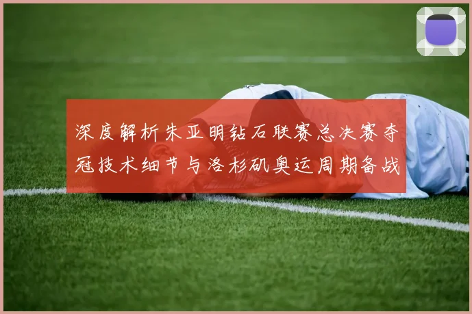 深度解析朱亚明钻石联赛总决赛夺冠技术细节与洛杉矶奥运周期备战展望